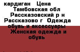 кардиган › Цена ­ 10 000 - Тамбовская обл., Рассказовский р-н, Рассказово г. Одежда, обувь и аксессуары » Женская одежда и обувь   